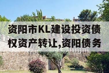 资阳市KL建设投资债权资产转让,资阳债务