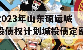 2023年山东硕运城投债权计划城投债定融