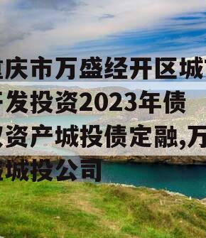 重庆市万盛经开区城市开发投资2023年债权资产城投债定融,万盛城投公司