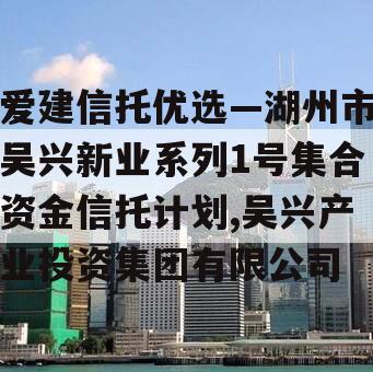 爱建信托优选—湖州市吴兴新业系列1号集合资金信托计划,吴兴产业投资集团有限公司