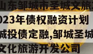 山东邹城市圣城文旅2023年债权融资计划城投债定融,邹城圣城文化旅游开发公司