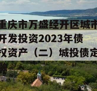 重庆市万盛经开区城市开发投资2023年债权资产（二）城投债定融