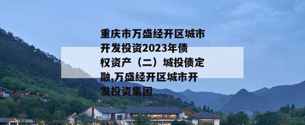 重庆市万盛经开区城市开发投资2023年债权资产（二）城投债定融,万盛经开区城市开发投资集团