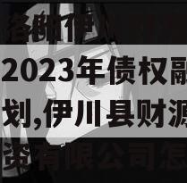 河南洛阳伊川财源实业投资2023年债权融资计划,伊川县财源实业投资有限公司怎么样