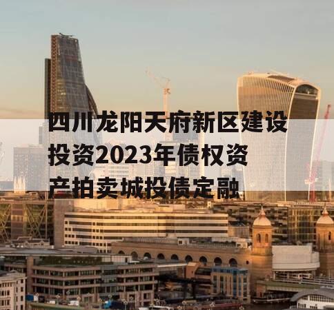 四川龙阳天府新区建设投资2023年债权资产拍卖城投债定融