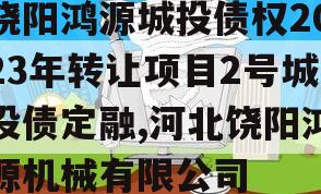 饶阳鸿源城投债权2023年转让项目2号城投债定融,河北饶阳鸿源机械有限公司