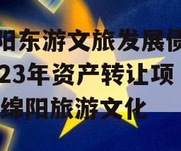 绵阳东游文旅发展债权2023年资产转让项目,绵阳旅游文化