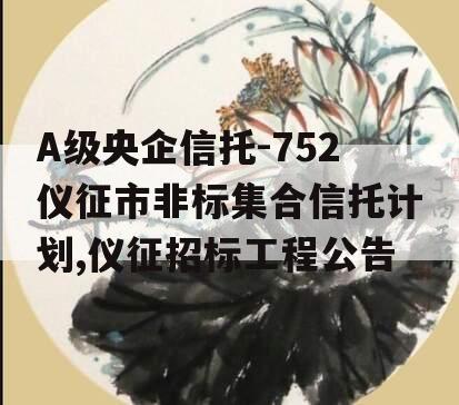 A级央企信托-752仪征市非标集合信托计划,仪征招标工程公告