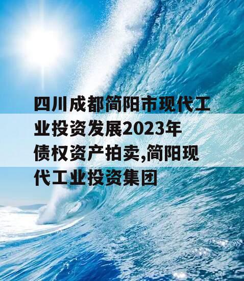 四川成都简阳市现代工业投资发展2023年债权资产拍卖,简阳现代工业投资集团