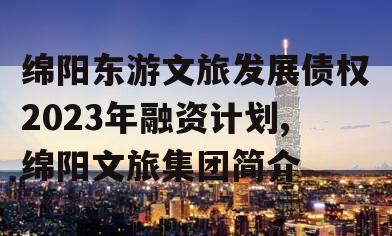 绵阳东游文旅发展债权2023年融资计划,绵阳文旅集团简介