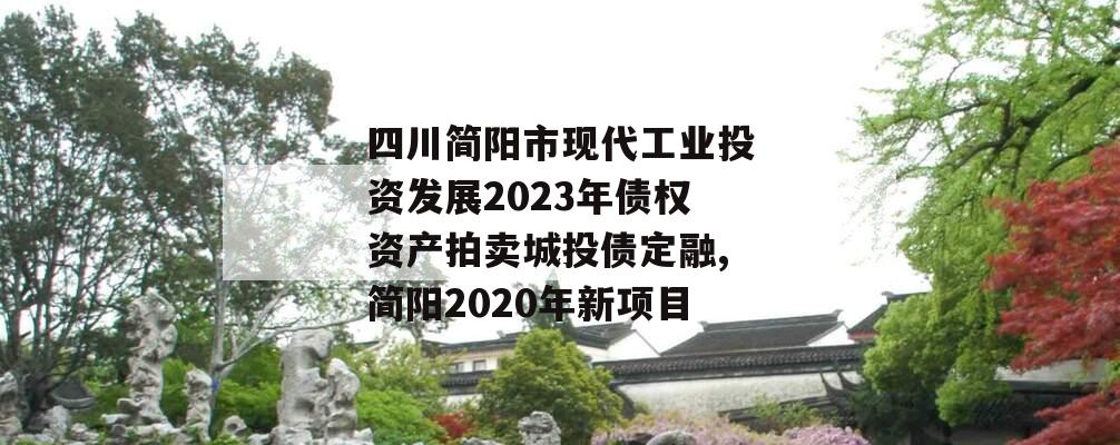 四川简阳市现代工业投资发展2023年债权资产拍卖城投债定融,简阳2020年新项目