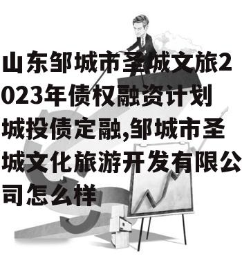 山东邹城市圣城文旅2023年债权融资计划城投债定融,邹城市圣城文化旅游开发有限公司怎么样