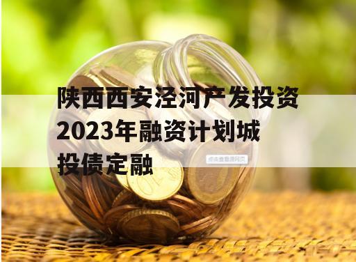 陕西西安泾河产发投资2023年融资计划城投债定融