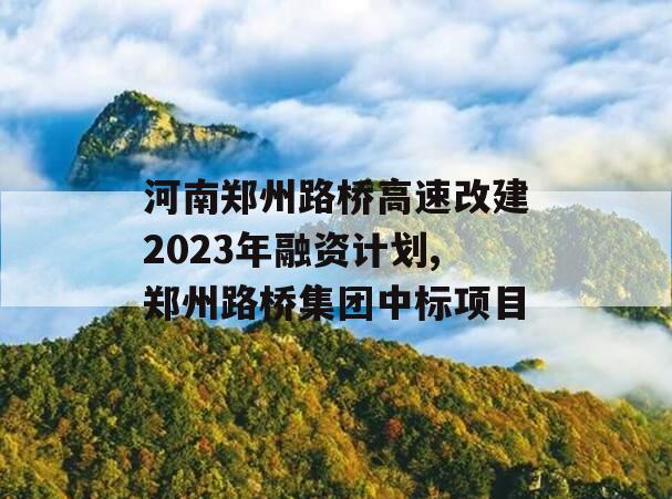 河南郑州路桥高速改建2023年融资计划,郑州路桥集团中标项目