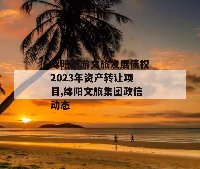 绵阳东游文旅发展债权2023年资产转让项目,绵阳文旅集团政信动态