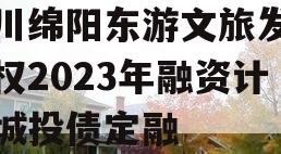 四川绵阳东游文旅发展债权2023年融资计划城投债定融