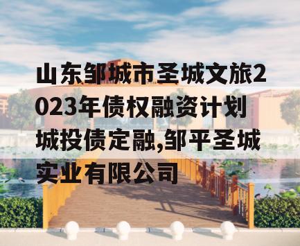 山东邹城市圣城文旅2023年债权融资计划城投债定融,邹平圣城实业有限公司