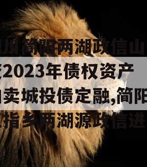 四川简阳两湖政信山投资2023年债权资产拍卖城投债定融,简阳五指乡两湖源政信进展