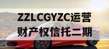 ZZLCGYZC运营财产权信托二期