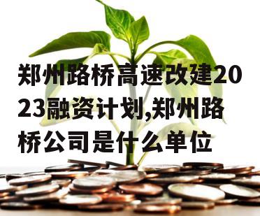 郑州路桥高速改建2023融资计划,郑州路桥公司是什么单位