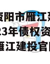 四川资阳市雁江建设投资2023年债权资产001,雁江建投官网