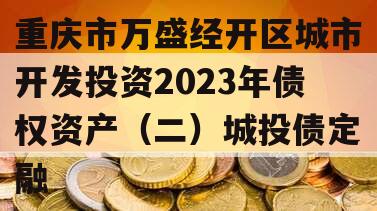 重庆市万盛经开区城市开发投资2023年债权资产（二）城投债定融