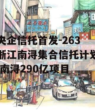 央企信托首发-263浙江南浔集合信托计划,南浔290亿项目