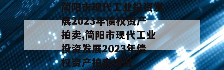 简阳市现代工业投资发展2023年债权资产拍卖,简阳市现代工业投资发展2023年债权资产拍卖情况