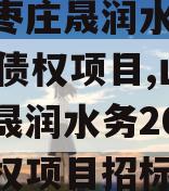 山东枣庄晟润水务2023年债权项目,山东枣庄晟润水务2023年债权项目招标