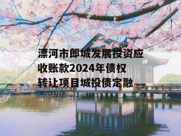 漂河市郎城发展投资应收账款2024年债权转让项目城投债定融