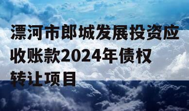 漂河市郎城发展投资应收账款2024年债权转让项目