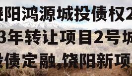 饶阳鸿源城投债权2023年转让项目2号城投债定融,饶阳新项目