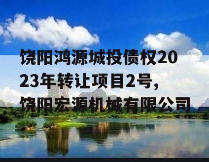 饶阳鸿源城投债权2023年转让项目2号,饶阳宏源机械有限公司