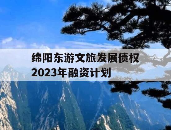 绵阳东游文旅发展债权2023年融资计划