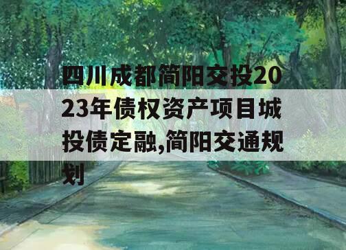 四川成都简阳交投2023年债权资产项目城投债定融,简阳交通规划