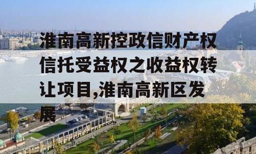 淮南高新控政信财产权信托受益权之收益权转让项目,淮南高新区发展