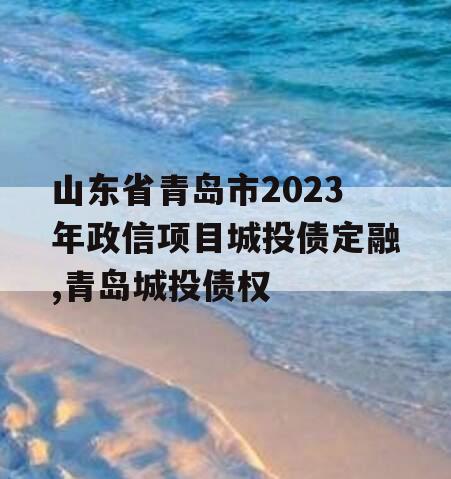 山东省青岛市2023年政信项目城投债定融,青岛城投债权