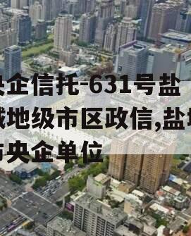 央企信托-631号盐城地级市区政信,盐城市央企单位