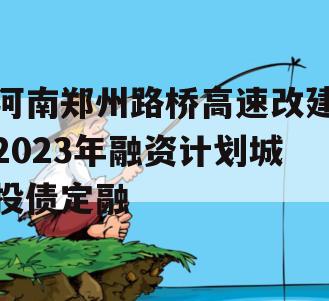 河南郑州路桥高速改建2023年融资计划城投债定融