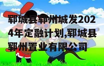 郓城县郓州城发2024年定融计划,郓城县郓州置业有限公司