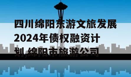 四川绵阳东游文旅发展2024年债权融资计划,绵阳市旅游公司