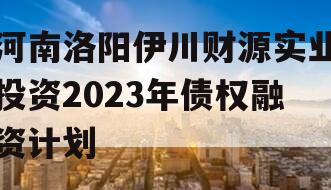 河南洛阳伊川财源实业投资2023年债权融资计划