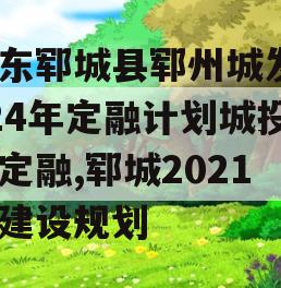 山东郓城县郓州城发2024年定融计划城投债定融,郓城2021年建设规划