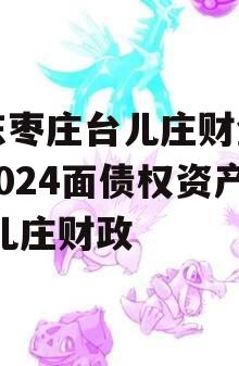 山东枣庄台儿庄财金投资2024面债权资产,台儿庄财政