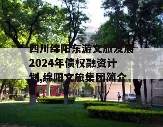 四川绵阳东游文旅发展2024年债权融资计划,绵阳文旅集团简介