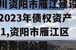 四川资阳市雁江建设投资2023年债权资产001,资阳市雁江区建投集团公司