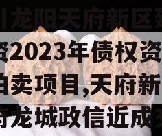 四川龙阳天府新区建设投资2023年债权资产拍卖项目,天府新区天府龙城政信近成交价