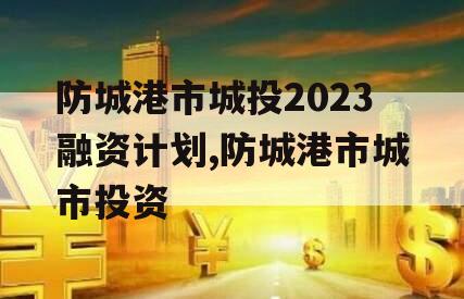 防城港市城投2023融资计划,防城港市城市投资