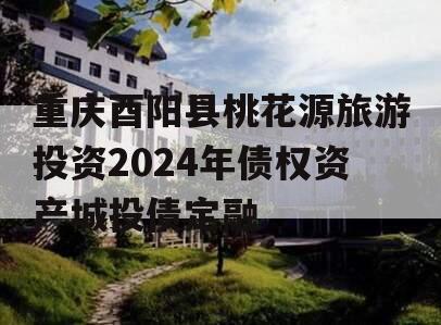 重庆酉阳县桃花源旅游投资2024年债权资产城投债定融