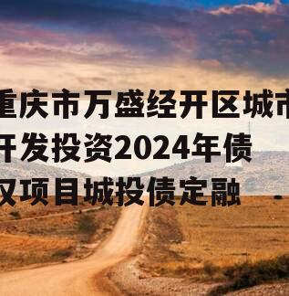 重庆市万盛经开区城市开发投资2024年债权项目城投债定融